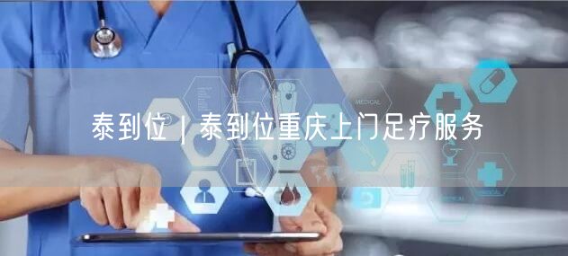 泰到位｜泰到位重庆上门足疗服务