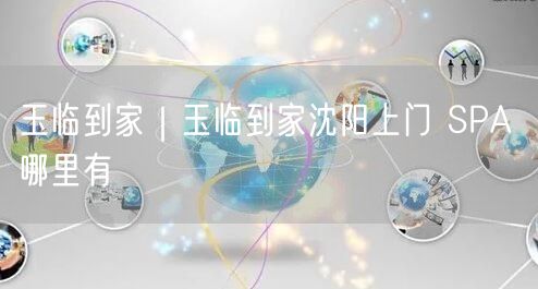 玉临到家｜玉临到家沈阳上门 SPA 哪里有