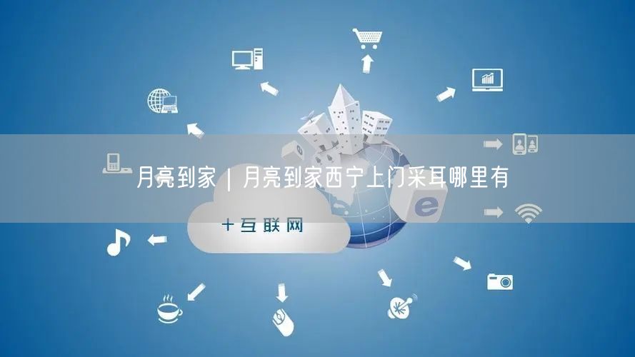 月亮到家｜月亮到家西宁上门采耳哪里有