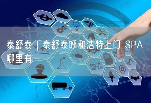 泰舒泰｜泰舒泰呼和浩特上门 SPA 哪里有