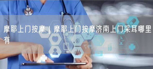 摩耶上门按摩｜摩耶上门按摩济南上门采耳哪里有