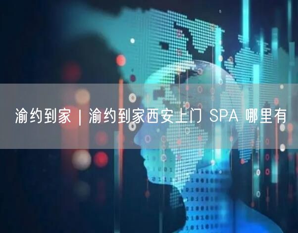 渝约到家｜渝约到家西安上门 SPA 哪里有