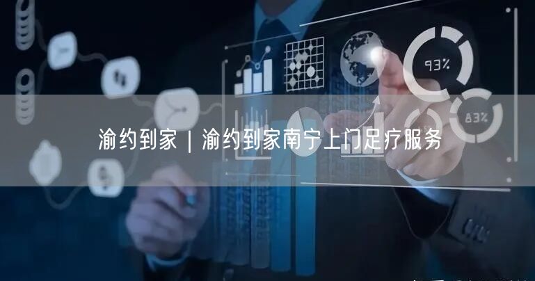 渝约到家｜渝约到家南宁上门足疗服务