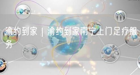渝约到家｜渝约到家南宁上门足疗服务