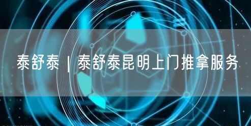 泰舒泰｜泰舒泰昆明上门推拿服务