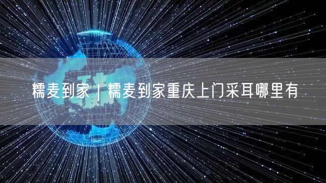糯麦到家｜糯麦到家重庆上门采耳哪里有