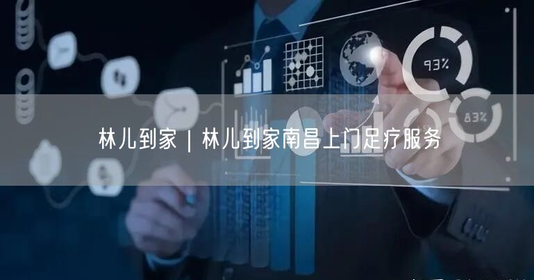 林儿到家｜林儿到家南昌上门足疗服务