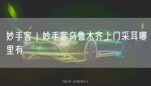 妙手客｜妙手客乌鲁木齐上门采耳哪里有