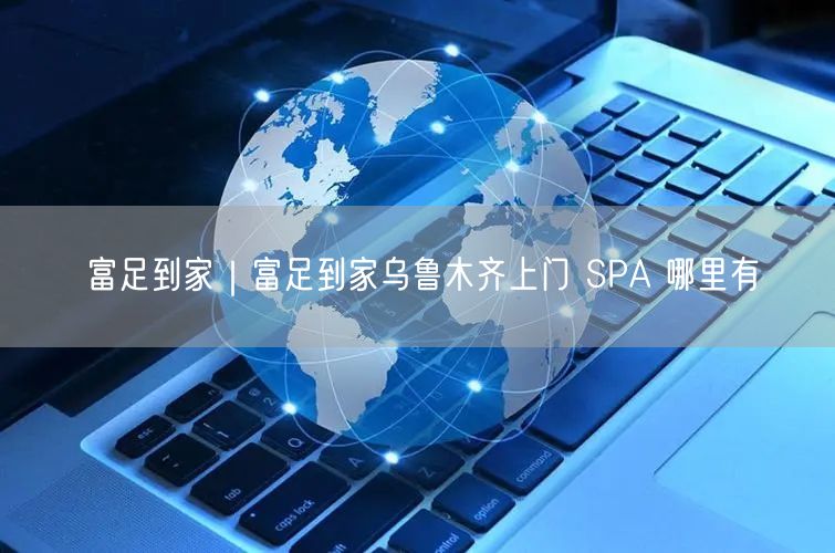富足到家｜富足到家乌鲁木齐上门 SPA 哪里有