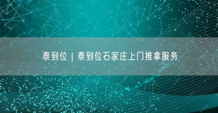泰到位｜泰到位石家庄上门推拿服务
