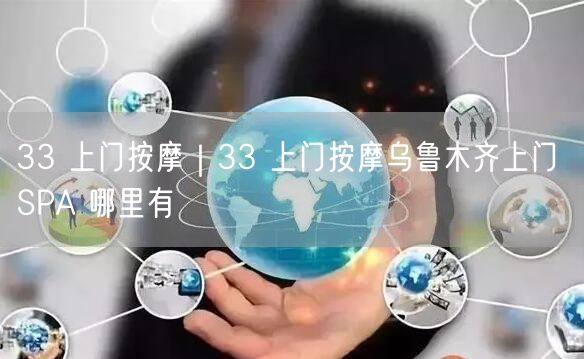 33 上门按摩｜33 上门按摩乌鲁木齐上门 SPA 哪里有