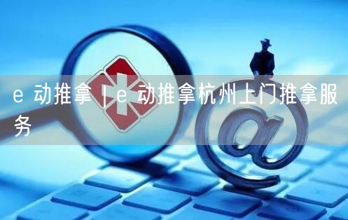 e 动推拿｜e 动推拿杭州上门推拿服务