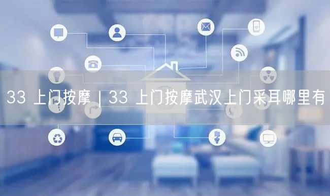33 上门按摩｜33 上门按摩武汉上门采耳哪里有