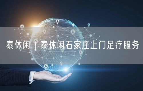 泰休闲｜泰休闲石家庄上门足疗服务