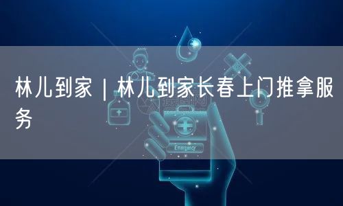 林儿到家｜林儿到家长春上门推拿服务