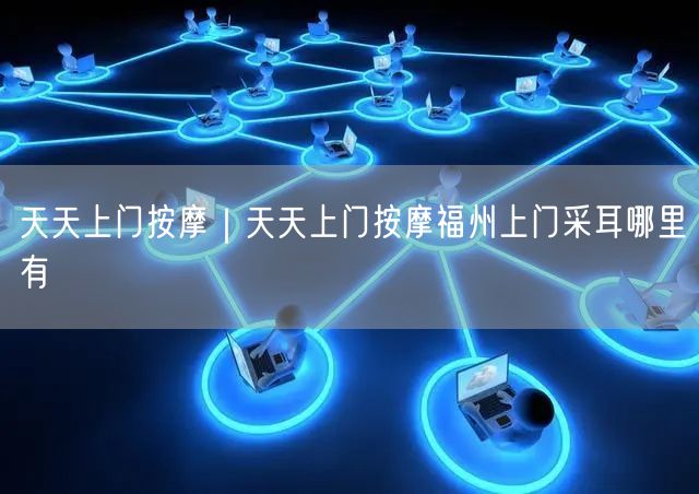 天天上门按摩｜天天上门按摩福州上门采耳哪里有