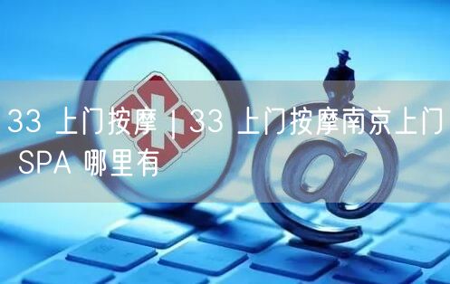 33 上门按摩｜33 上门按摩南京上门 SPA 哪里有