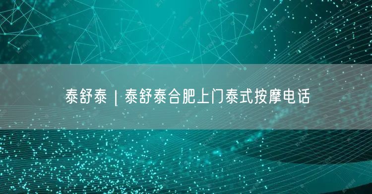 泰舒泰｜泰舒泰合肥上门泰式按摩电话