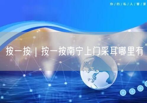 按一按｜按一按南宁上门采耳哪里有