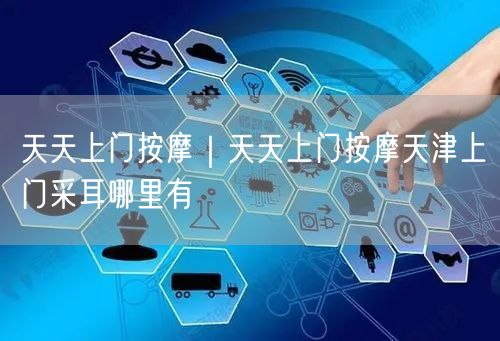 天天上门按摩｜天天上门按摩天津上门采耳哪里有