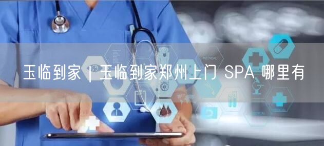 玉临到家｜玉临到家郑州上门 SPA 哪里有
