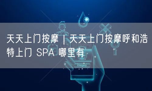 天天上门按摩｜天天上门按摩呼和浩特上门 SPA 哪里有