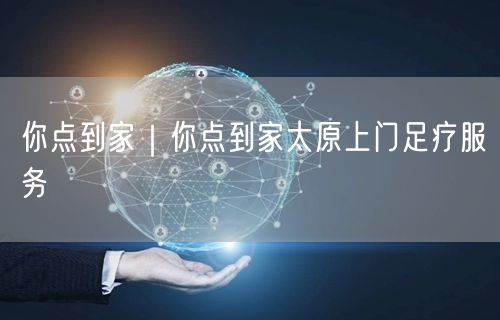你点到家｜你点到家太原上门足疗服务