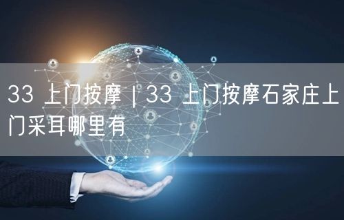33 上门按摩｜33 上门按摩石家庄上门采耳哪里有