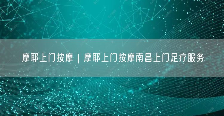摩耶上门按摩｜摩耶上门按摩南昌上门足疗服务