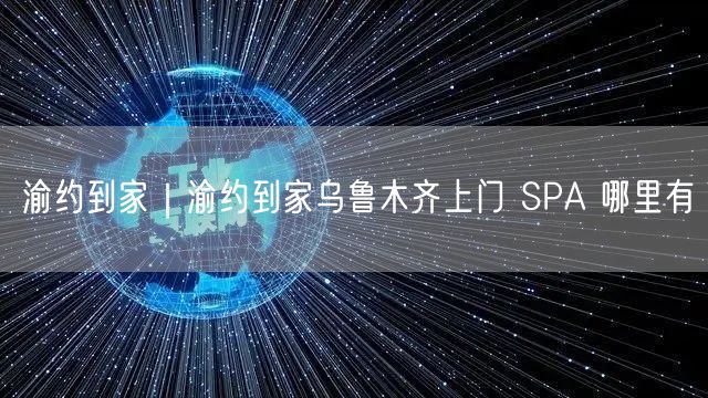 渝约到家｜渝约到家乌鲁木齐上门 SPA 哪里有