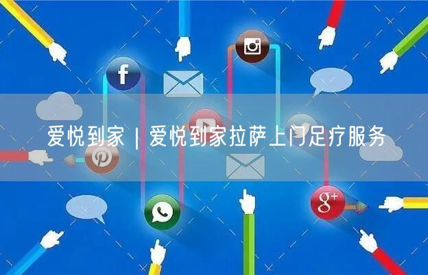爱悦到家｜爱悦到家拉萨上门足疗服务