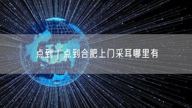 点到｜点到合肥上门采耳哪里有