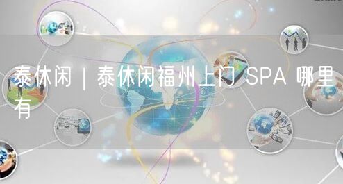 泰休闲｜泰休闲福州上门 SPA 哪里有