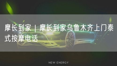 摩长到家｜摩长到家乌鲁木齐上门泰式按摩电话