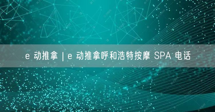 e 动推拿｜e 动推拿呼和浩特按摩 SPA 电话