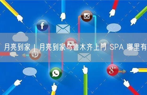 月亮到家｜月亮到家乌鲁木齐上门 SPA 哪里有