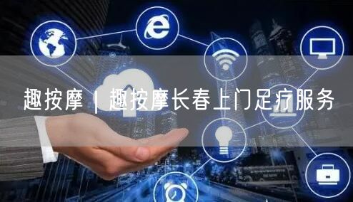 趣按摩｜趣按摩长春上门足疗服务