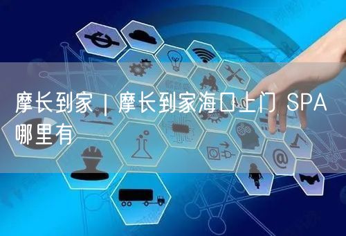摩长到家｜摩长到家海口上门 SPA 哪里有