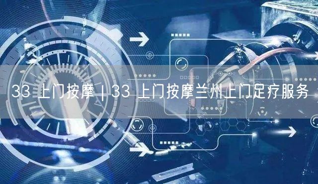 33 上门按摩｜33 上门按摩兰州上门足疗服务