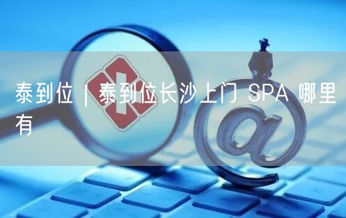 泰到位｜泰到位长沙上门 SPA 哪里有