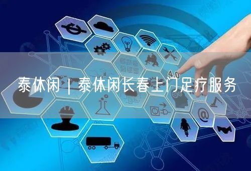 泰休闲｜泰休闲长春上门足疗服务