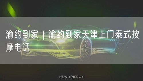 渝约到家｜渝约到家天津上门泰式按摩电话