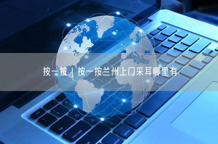 按一按｜按一按兰州上门采耳哪里有