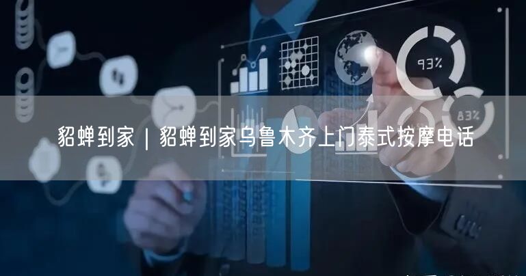 貂蝉到家｜貂蝉到家乌鲁木齐上门泰式按摩电话