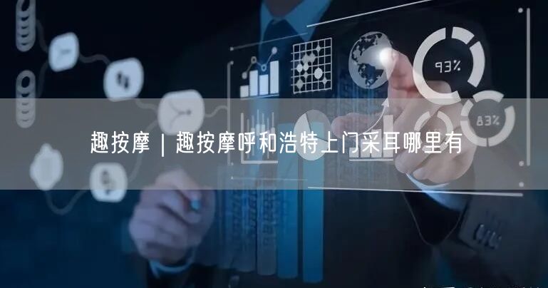 趣按摩｜趣按摩呼和浩特上门采耳哪里有