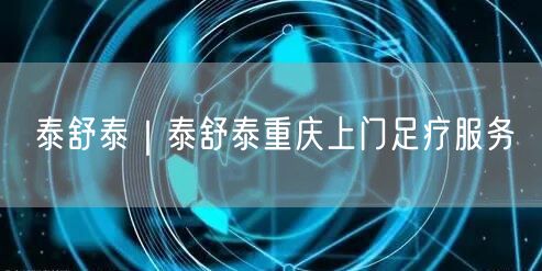 泰舒泰｜泰舒泰重庆上门足疗服务