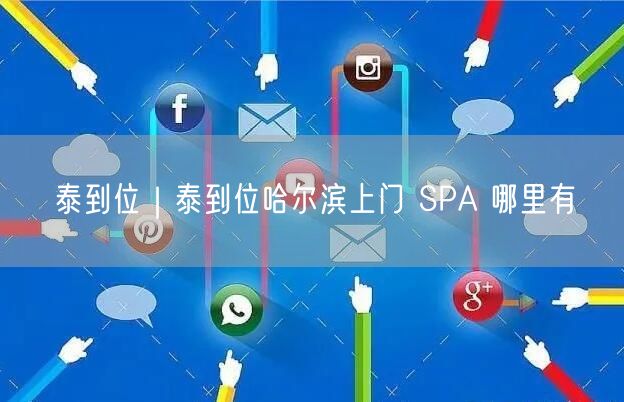泰到位｜泰到位哈尔滨上门 SPA 哪里有