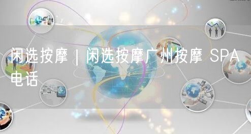 闲选按摩｜闲选按摩广州按摩 SPA 电话