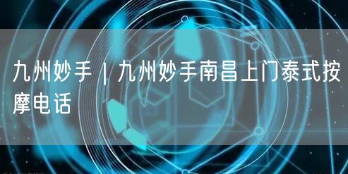 九州妙手｜九州妙手南昌上门泰式按摩电话