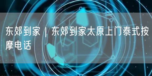 东郊到家｜东郊到家太原上门泰式按摩电话